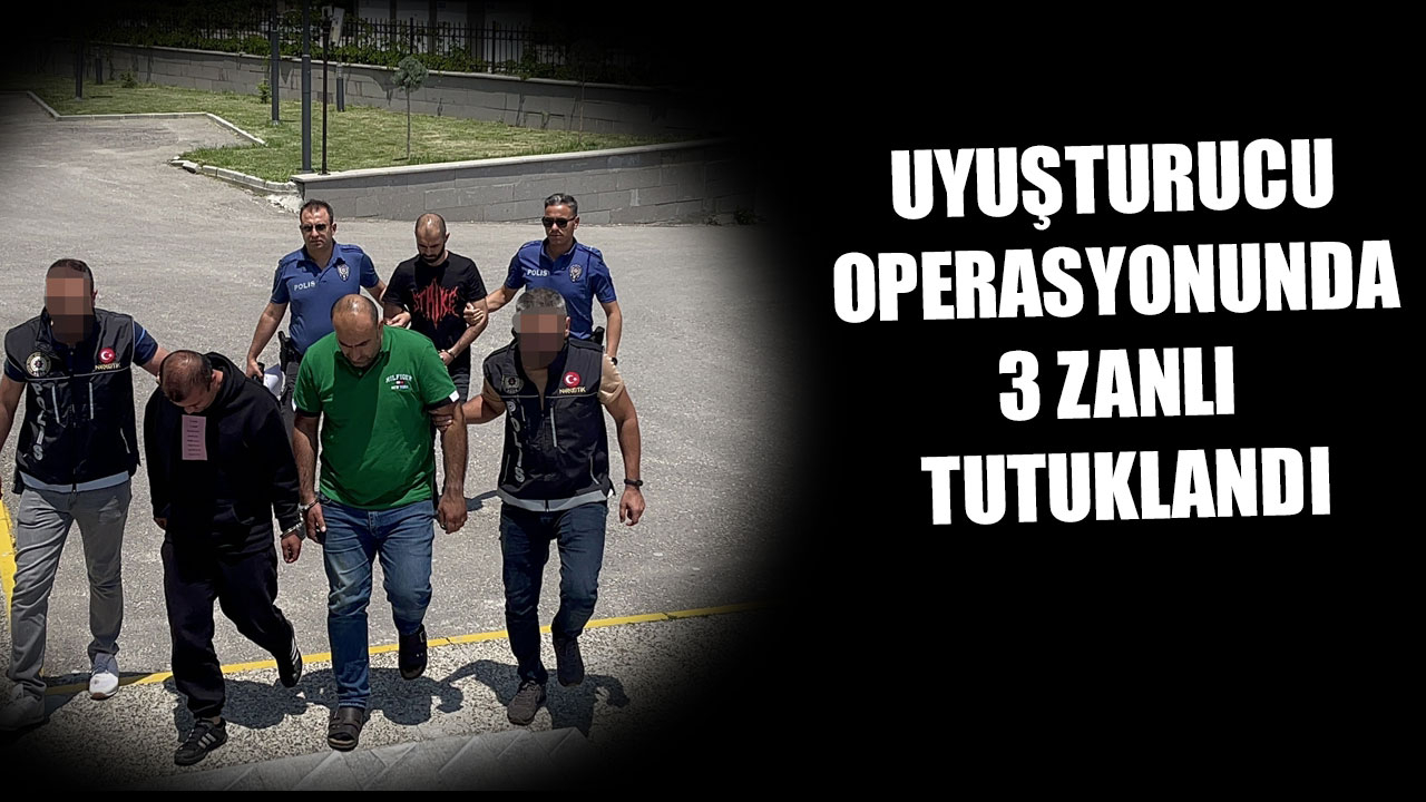 UYUŞTURUCU OPERASYONUNDA 3 ZANLI TUTUKLANDI