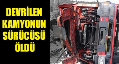 DEVRİLEN KAMYONUN SÜRÜCÜSÜ ÖLDÜ