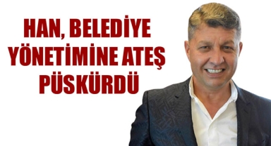 HAN, BELEDİYE YÖNETİMİNE ATEŞ PÜSKÜRDÜ