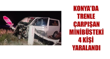 KONYA'DA TRENLE ÇARPIŞAN MİNİBÜSTEKİ 4 KİŞİ YARALANDI