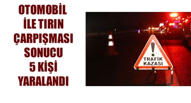 OTOMOBİL İLE TIRIN ÇARPIŞMASI SONUCU 5 KİŞİ YARALANDI