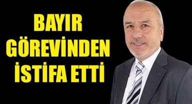 BAYIR GÖREVİNDEN İSTİFA ETTİ