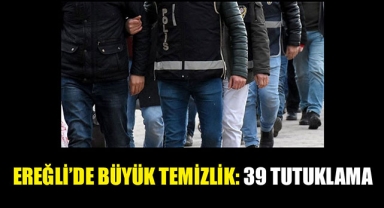 EREĞLİ'DE BÜYÜK TEMİZLİK: 39 TUTUKLAMA