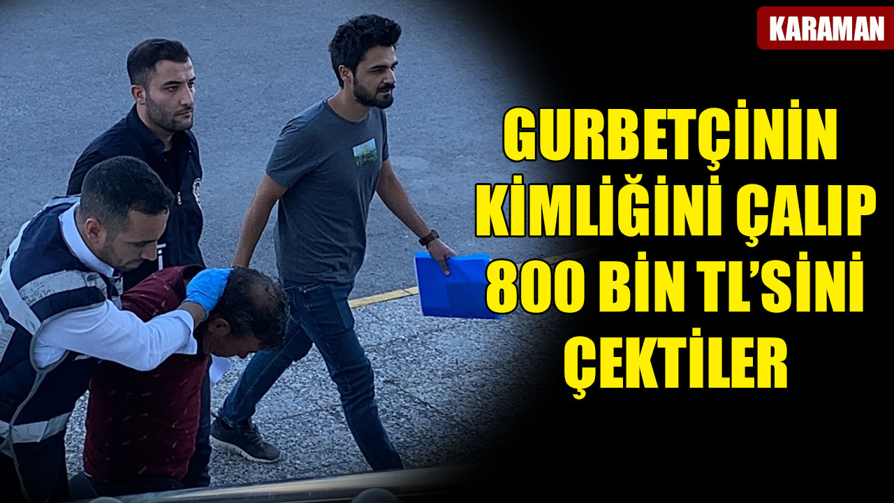 GURBETÇİNİN KİMLİĞİNİ ÇALIP 800 BİN TL’SİNİ ÇEKTİLER