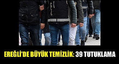 EREĞLİ'DE BÜYÜK TEMİZLİK: 39 TUTUKLAMA
