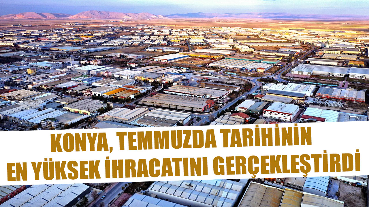 KONYA, TEMMUZDA TARİHİNİN EN YÜKSEK İHRACATINI GERÇEKLEŞTİRDİ