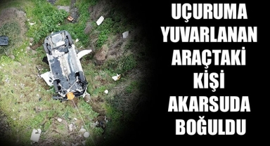 UÇURUMA YUVARLANAN ARAÇTAKİ KİŞİ AKARSUDA BOĞULDU