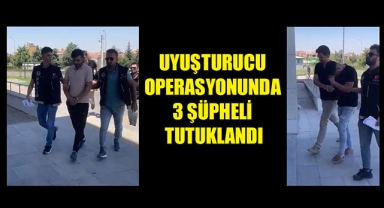 UYUŞTURUCU OPERASYONUNDA 3 ŞÜPHELİ TUTUKLANDI