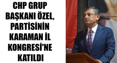 CHP GRUP BAŞKANI ÖZEL, PARTİSİNİN KARAMAN İL KONGRESİ'NE KATILDI