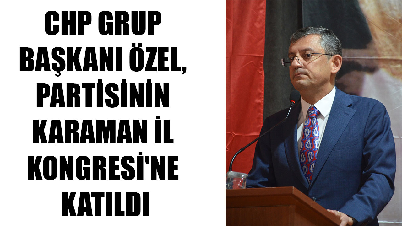 CHP GRUP BAŞKANI ÖZEL, PARTİSİNİN KARAMAN İL KONGRESİ'NE KATILDI