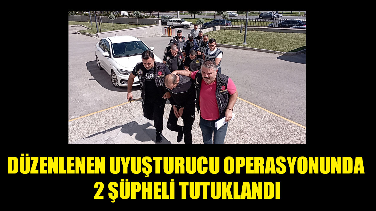 DÜZENLENEN UYUŞTURUCU OPERASYONUNDA 2 ŞÜPHELİ TUTUKLANDI