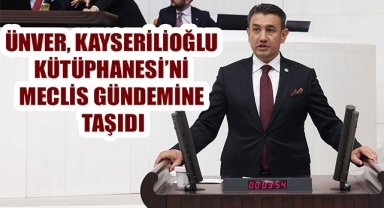 ÜNVER, KAYSERİLİOĞLU KÜTÜPHANESİ’Nİ MECLİS GÜNDEMİNE TAŞIDI