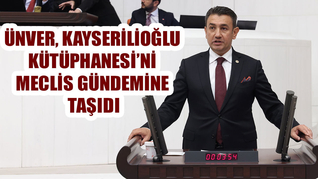ÜNVER, KAYSERİLİOĞLU KÜTÜPHANESİ’Nİ MECLİS GÜNDEMİNE TAŞIDI