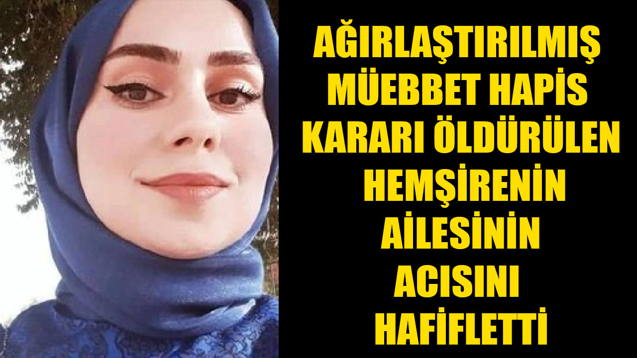 AĞIRLAŞTIRILMIŞ MÜEBBET HAPİS KARARI ÖLDÜRÜLEN HEMŞİRENİN AİLESİNİN ACISINI HAFİFLETTİ