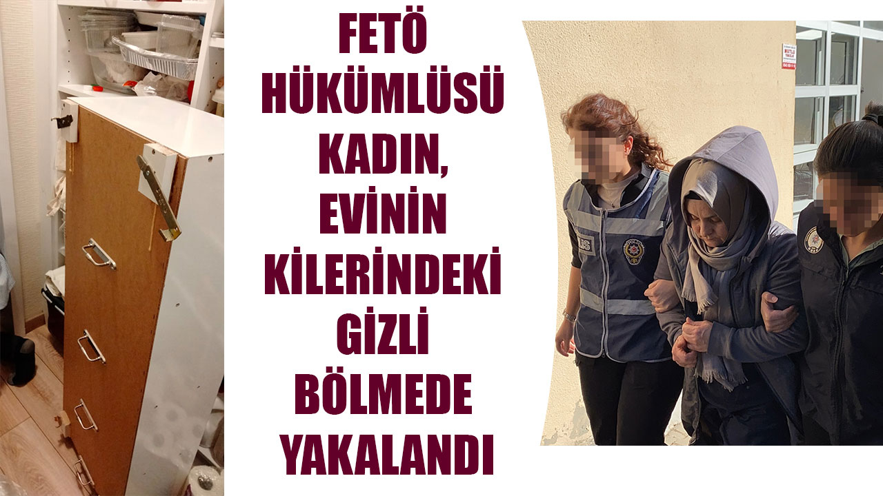 FETÖ HÜKÜMLÜSÜ KADIN, EVİNİN KİLERİNDEKİ GİZLİ BÖLMEDE YAKALANDI