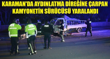 KARAMAN'DA AYDINLATMA DİREĞİNE ÇARPAN KAMYONETİN SÜRÜCÜSÜ YARALANDI