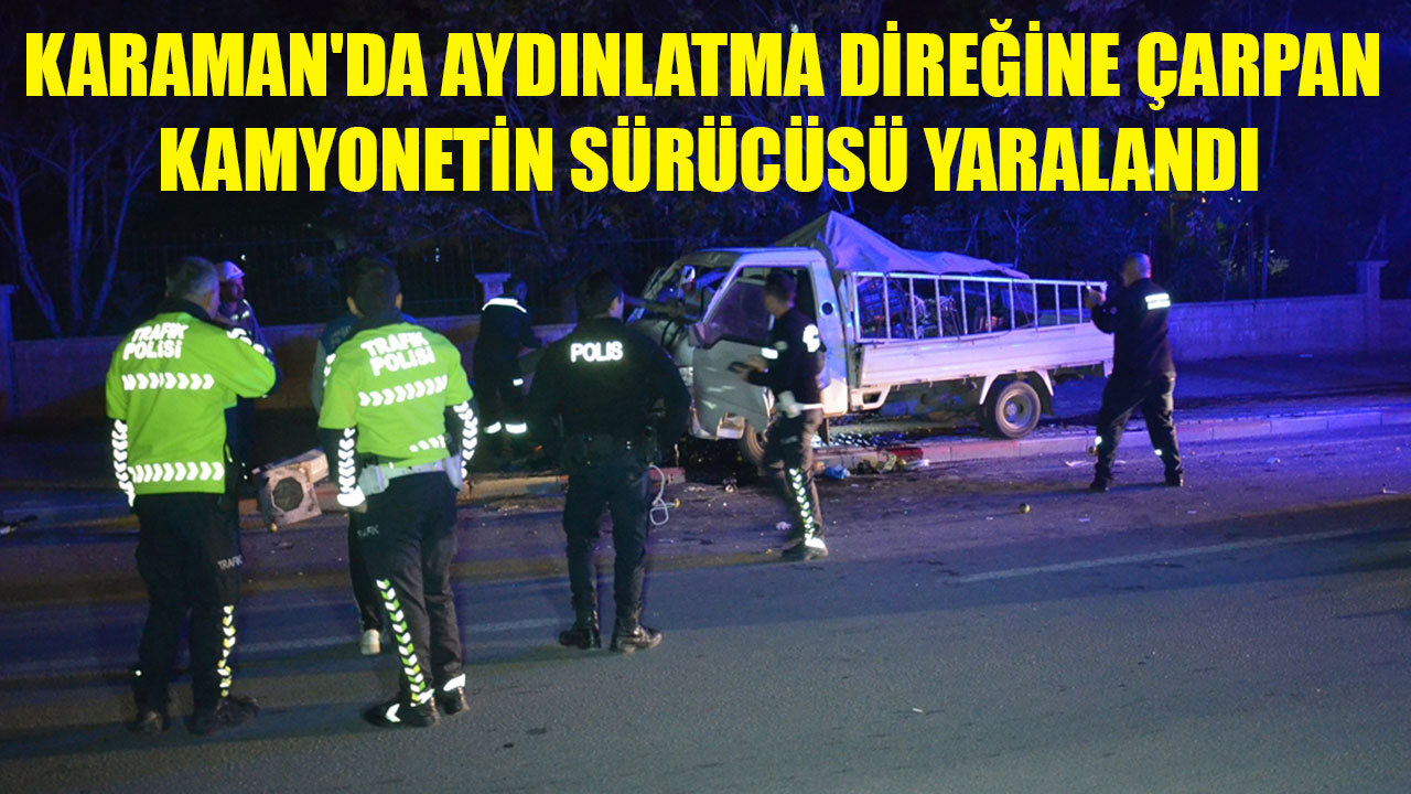 KARAMAN'DA AYDINLATMA DİREĞİNE ÇARPAN KAMYONETİN SÜRÜCÜSÜ YARALANDI