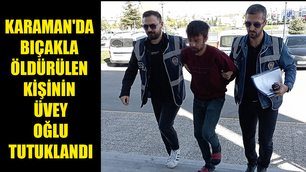 KARAMAN'DA BIÇAKLA ÖLDÜRÜLEN KİŞİNİN ÜVEY OĞLU TUTUKLANDI