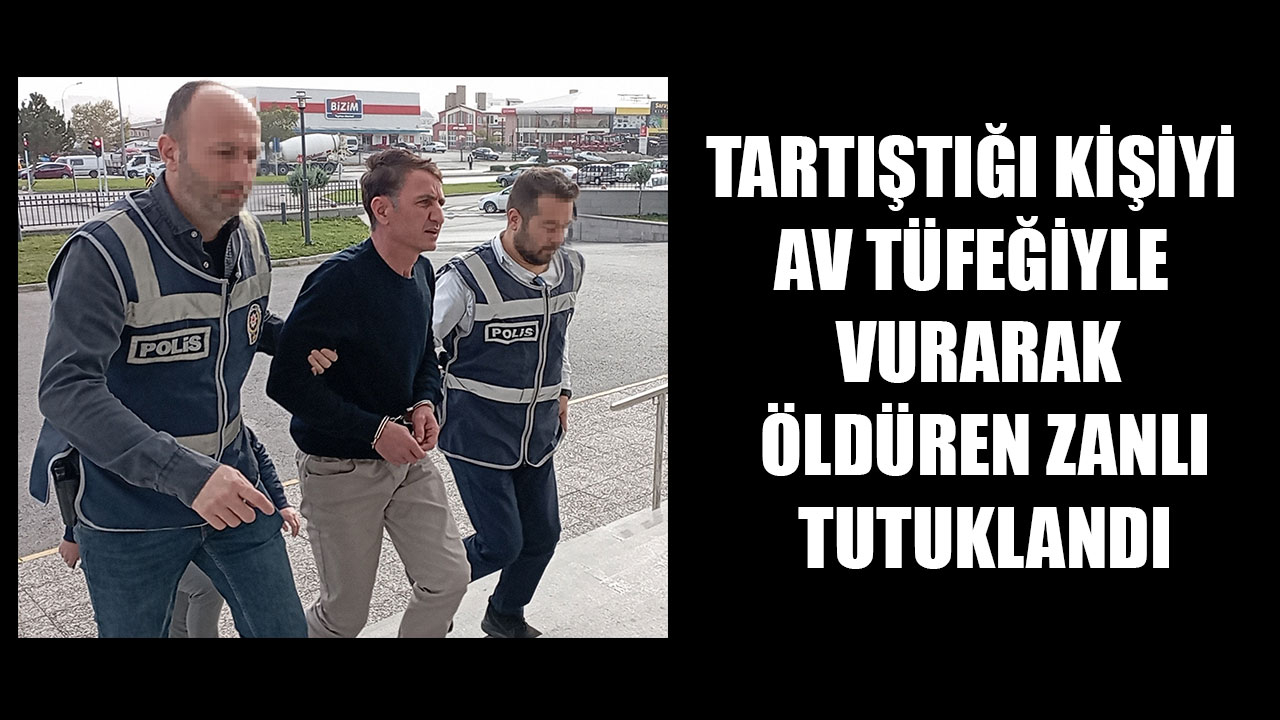 TARTIŞTIĞI KİŞİYİ AV TÜFEĞİYLE VURARAK ÖLDÜREN ZANLI TUTUKLANDI