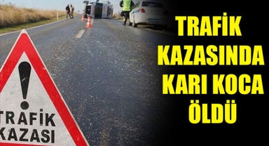 TRAFİK KAZASINDA KARI KOCA ÖLDÜ