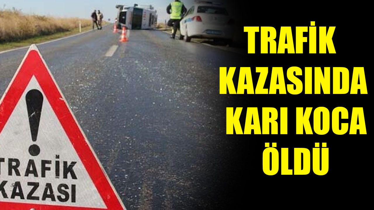 TRAFİK KAZASINDA KARI KOCA ÖLDÜ