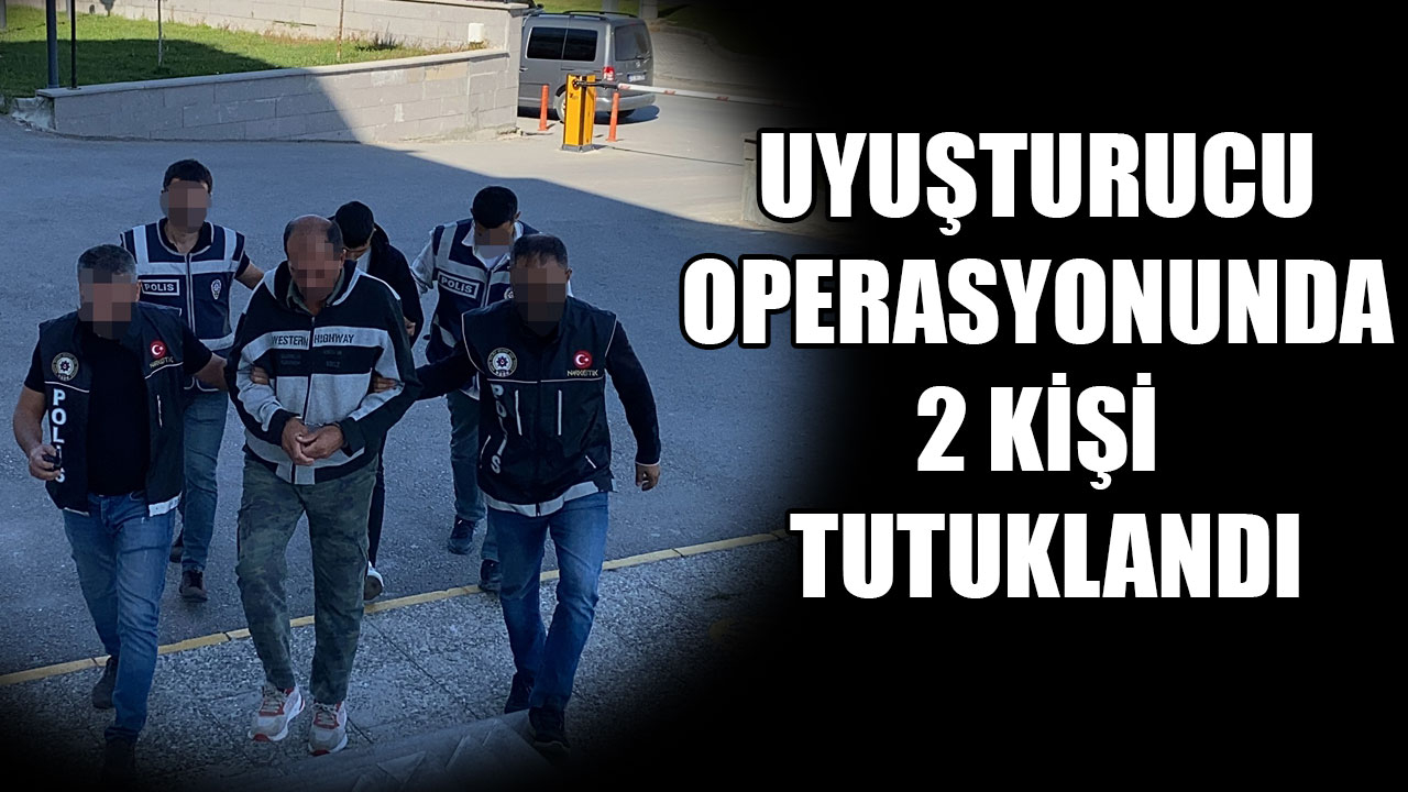 UYUŞTURUCU OPERASYONUNDA 2 KİŞİ TUTUKLANDI