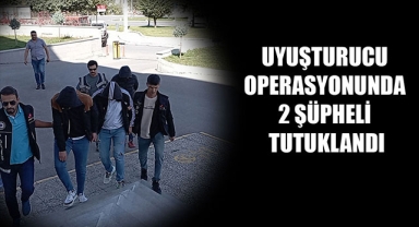 UYUŞTURUCU OPERASYONUNDA 2 ŞÜPHELİ TUTUKLANDI