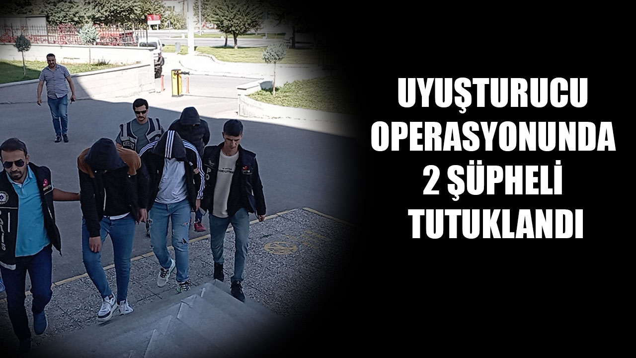 UYUŞTURUCU OPERASYONUNDA 2 ŞÜPHELİ TUTUKLANDI