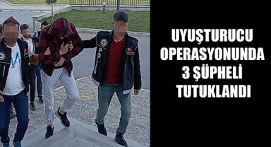 UYUŞTURUCU OPERASYONUNDA 3 ŞÜPHELİ TUTUKLANDI