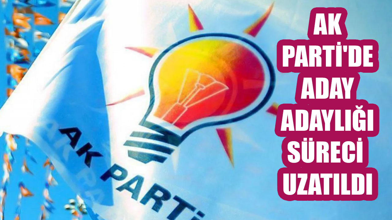 AK PARTİ'DE ADAY ADAYLIĞI SÜRECİ UZATILDI