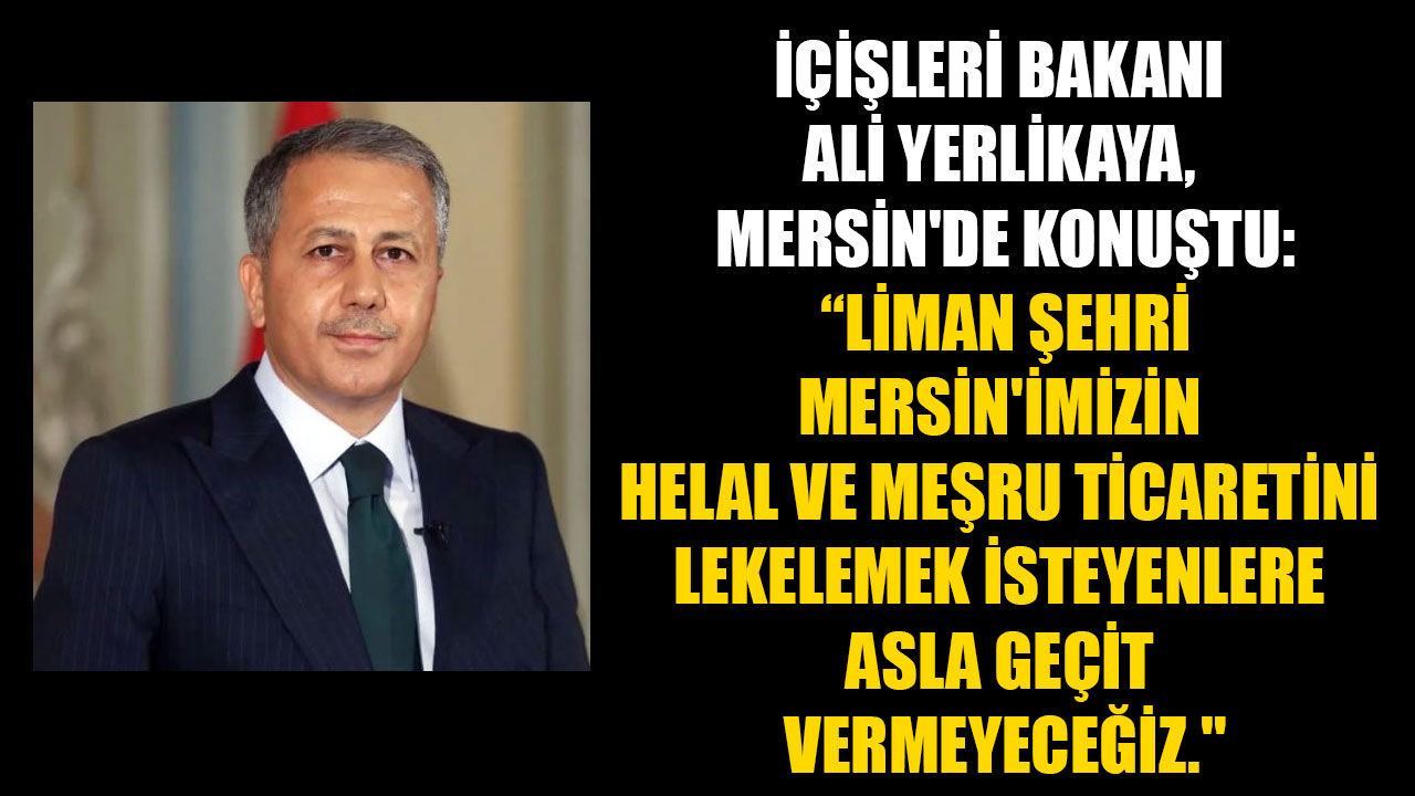 İÇİŞLERİ BAKANI ALİ YERLİKAYA, MERSİN'DE KONUŞTU: “LİMAN ŞEHRİ MERSİN'İMİZİN HELAL VE MEŞRU TİCARETİNİ LEKELEMEK İSTEYENLERE ASLA GEÇİT VERMEYECEĞİZ.