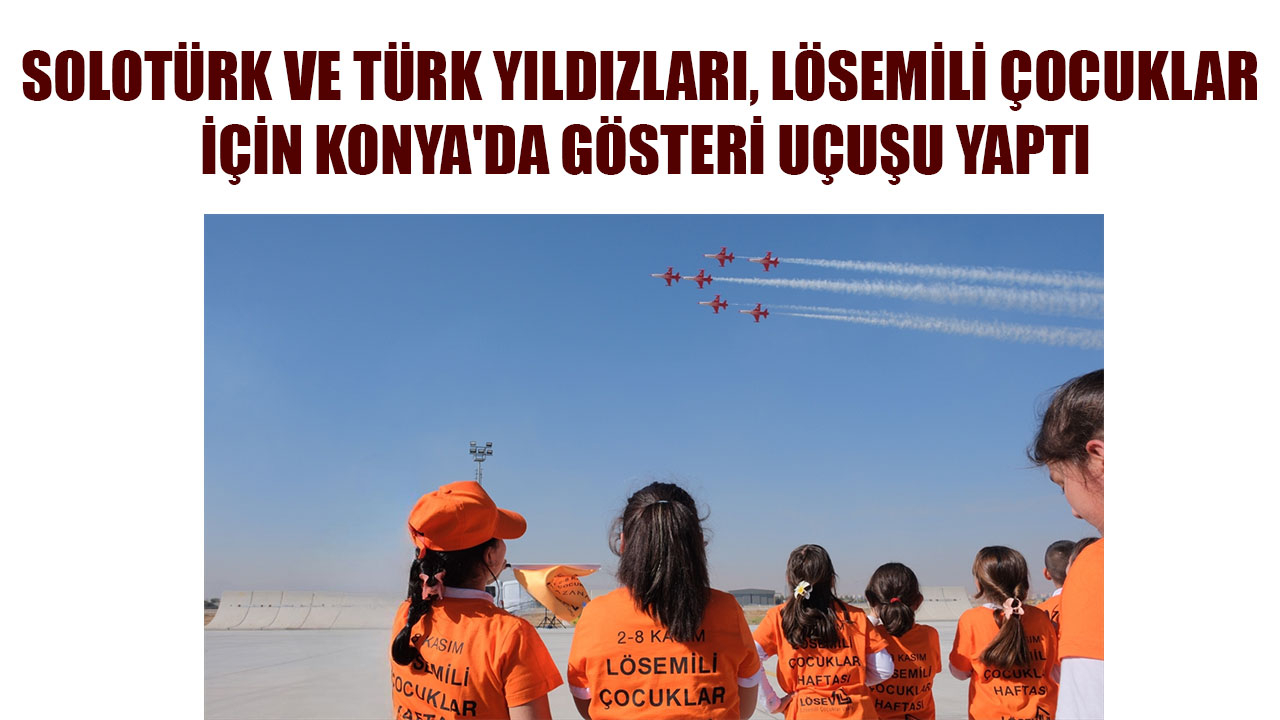 SOLOTÜRK VE TÜRK YILDIZLARI, LÖSEMİLİ ÇOCUKLAR İÇİN KONYA'DA GÖSTERİ UÇUŞU YAPTI