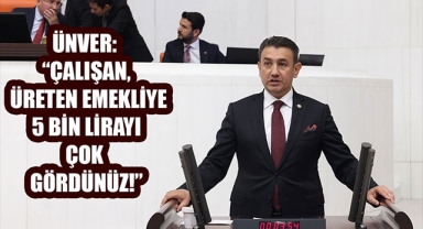 ÜNVER: “ÇALIŞAN, ÜRETEN EMEKLİYE 5 BİN LİRAYI ÇOK GÖRDÜNÜZ!”