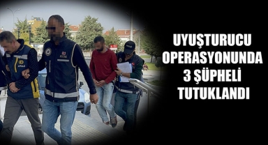 UYUŞTURUCU OPERASYONUNDA 3 ŞÜPHELİ TUTUKLANDI