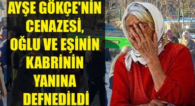 AYŞE GÖKÇE'NİN CENAZESİ, OĞLU VE EŞİNİN KABRİNİN YANINA DEFNEDİLDİ