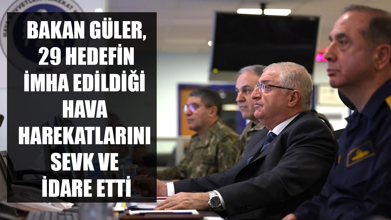 BAKAN GÜLER, 29 HEDEFİN İMHA EDİLDİĞİ HAVA HAREKATLARINI SEVK VE İDARE ETTİ