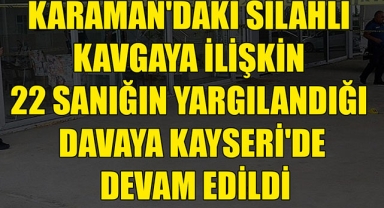 KARAMAN'DAKİ SİLAHLI KAVGAYA İLİŞKİN 22 SANIĞIN YARGILANDIĞI DAVAYA KAYSERİ'DE DEVAM EDİLDİ