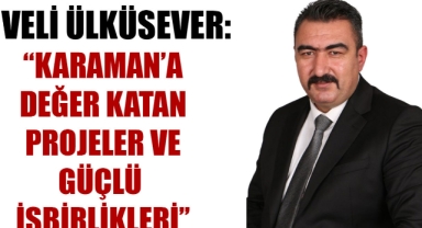 VELİ ÜLKÜSEVER: ‘’ KARAMAN’A DEĞER KATAN PROJELER VE GÜÇLÜ İŞBİRLİKLERİ’’