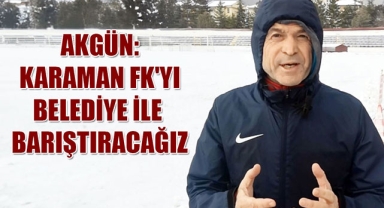 AKGÜN: KARAMAN FK'YI BELEDİYE İLE BARIŞTIRACAĞIZ