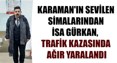 KARAMAN'IN SEVİLEN SİMALARINDAN İSA GÜRKAN, TRAFİK KAZASINDA AĞIR YARALANDI