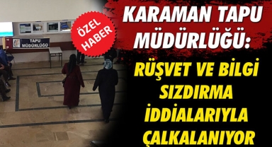 KARAMAN TAPU MÜDÜRLÜĞÜ: RÜŞVET VE BİLGİ SIZDIRMA İDDİALARIYLA ÇALKALANIYOR
