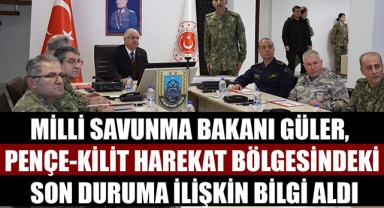 MİLLİ SAVUNMA BAKANI GÜLER, PENÇE-KİLİT HAREKAT BÖLGESİNDEKİ SON DURUMA İLİŞKİN BİLGİ ALDI