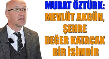 MURAT ÖZTÜRK: MEVLÜT AKGÜN, ŞEHRE DEĞER KATACAK BİR İSİMDİR
