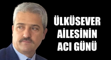 ÜLKÜSEVER AİLESİNİN ACI GÜNÜ