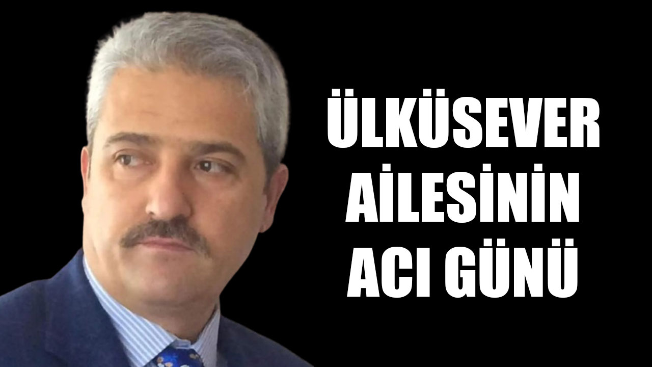 ÜLKÜSEVER AİLESİNİN ACI GÜNÜ