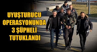 UYUŞTURUCU OPERASYONUNDA 3 ŞÜPHELİ TUTUKLANDI