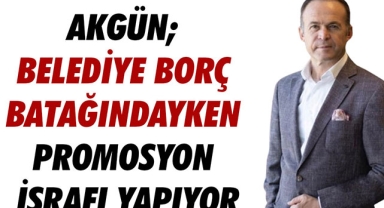 AKGÜN; BELEDİYE BORÇ BATAĞINDAYKEN PROMOSYON İSRAFI YAPIYOR