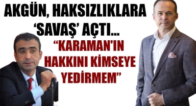 AKGÜN, HAKSIZLIKLARA ‘SAVAŞ’ AÇTI…“KARAMAN'IN HAKKINI KİMSEYE YEDİRMEM”