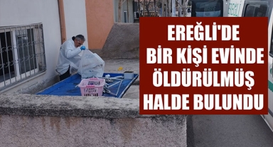 EREĞLİ'DE BİR KİŞİ EVİNDE ÖLDÜRÜLMÜŞ HALDE BULUNDU