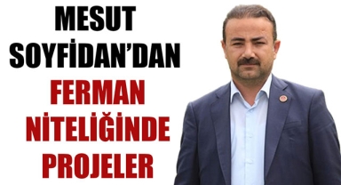 MESUT SOYFİDAN’DAN FERMAN NİTELİĞİNDE PROJELER